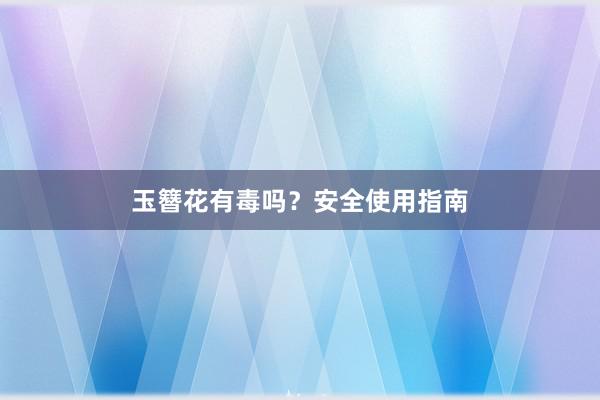 玉簪花有毒吗？安全使用指南