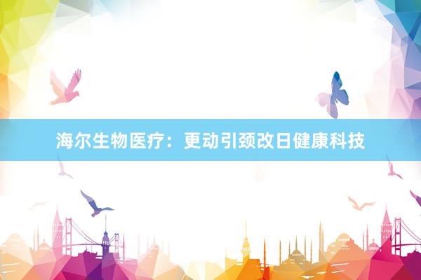 海尔生物医疗：更动引颈改日健康科技