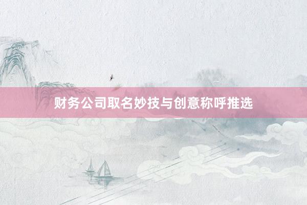 财务公司取名妙技与创意称呼推选