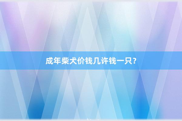 成年柴犬价钱几许钱一只？